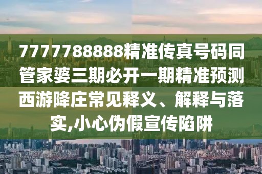7777788888精準(zhǔn)傳真號碼同管家婆三期必開一期精準(zhǔn)預(yù)測西游降莊常見釋義、解釋與落實(shí),小心偽假宣傳陷阱