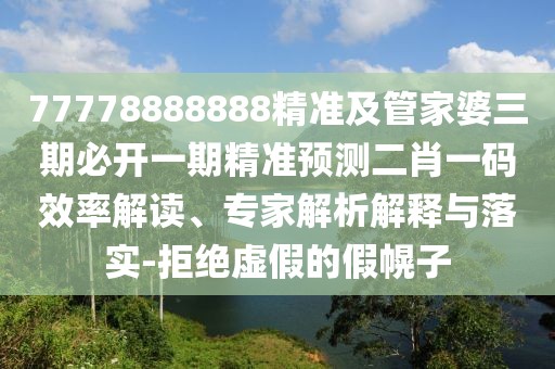 77778888888精準(zhǔn)及管家婆三期必開一期精準(zhǔn)預(yù)測二肖一碼效率解讀、專家解析解釋與落實-拒絕虛假的假幌子