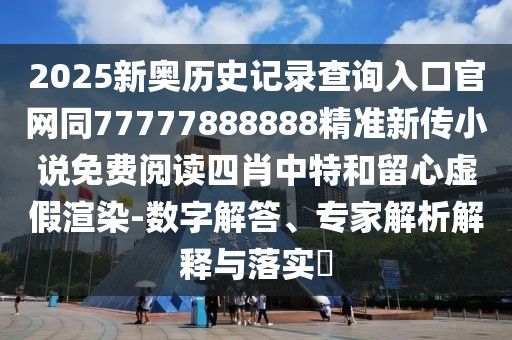 2025新奧歷史記錄查詢?nèi)肟诠倬W(wǎng)同77777888888精準(zhǔn)新傳小說免費閱讀四肖中特和留心虛假渲染-數(shù)字解答、專家解析解釋與落實?