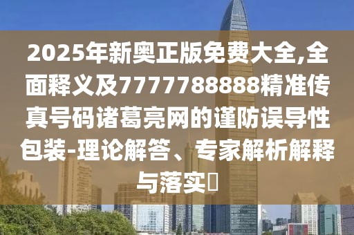 2025年新奧正版免費(fèi)大全,全面釋義及7777788888精準(zhǔn)傳真號(hào)碼諸葛亮網(wǎng)的謹(jǐn)防誤導(dǎo)性包裝-理論解答、專家解析解釋與落實(shí)?