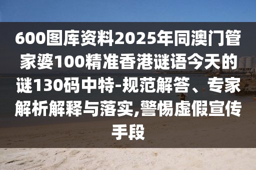 600圖庫資料2025年同澳門管家婆100精準香港謎語今天的謎130碼中特-規(guī)范解答、專家解析解釋與落實,警惕虛假宣傳手段