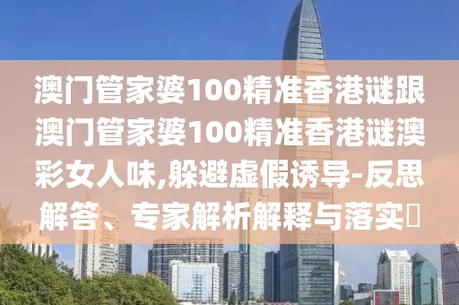 澳門(mén)管家婆100精準(zhǔn)香港謎跟澳門(mén)管家婆100精準(zhǔn)香港謎澳彩女人味,躲避虛假誘導(dǎo)-反思解答、專(zhuān)家解析解釋與落實(shí)?