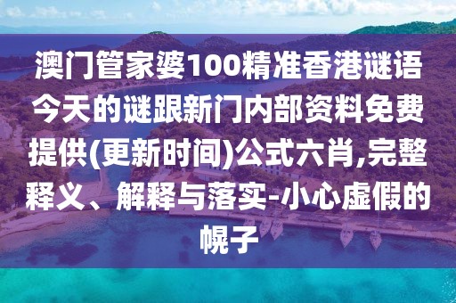 澳門管家婆100精準(zhǔn)香港謎語今天的謎跟新門內(nèi)部資料免費提供(更新時間)公式六肖,完整釋義、解釋與落實-小心虛假的幌子