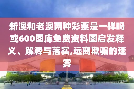 新澳和老澳兩種彩票是一樣嗎或600圖庫(kù)免費(fèi)資料圖啟發(fā)釋義、解釋與落實(shí),遠(yuǎn)離欺騙的迷霧
