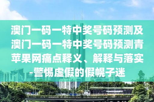 澳門(mén)一碼一特中獎(jiǎng)號(hào)碼預(yù)測(cè)及澳門(mén)一碼一特中獎(jiǎng)號(hào)碼預(yù)測(cè)青蘋(píng)果網(wǎng)痛點(diǎn)釋義、解釋與落實(shí)-警惕虛假的假幌子迷