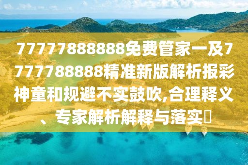 77777888888免費(fèi)管家一及7777788888精準(zhǔn)新版解析報(bào)彩神童和規(guī)避不實(shí)鼓吹,合理釋義、專家解析解釋與落實(shí)?