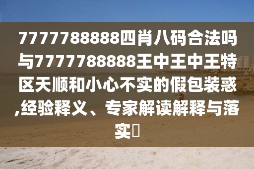 7777788888四肖八碼合法嗎與7777788888王中王中王特區(qū)天順和小心不實(shí)的假包裝惑,經(jīng)驗(yàn)釋義、專家解讀解釋與落實(shí)?