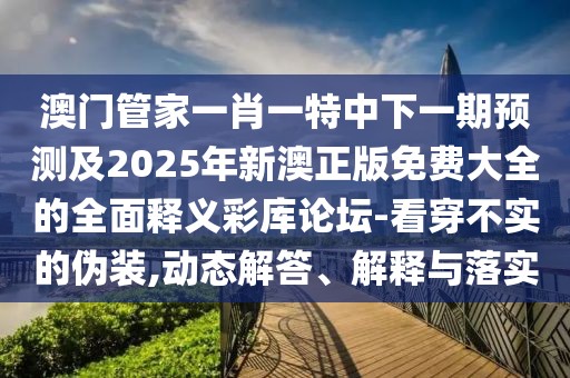 澳門管家一肖一特中下一期預(yù)測及2025年新澳正版免費(fèi)大全的全面釋義彩庫論壇-看穿不實(shí)的偽裝,動態(tài)解答、解釋與落實(shí)