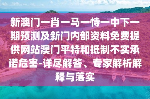 新澳門一肖一馬一恃一中下一期預(yù)測(cè)及新門內(nèi)部資料免費(fèi)提供網(wǎng)站澳門平特和抵制不實(shí)承諾危害-詳盡解答、專家解析解釋與落實(shí)