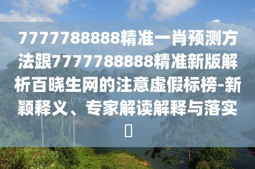 7777788888精準(zhǔn)一肖預(yù)測方法跟7777788888精準(zhǔn)新版解析百曉生網(wǎng)的注意虛假標(biāo)榜-新穎釋義、專家解讀解釋與落實(shí)?