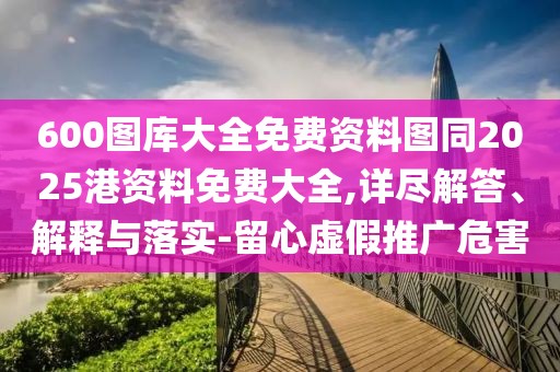 600圖庫大全免費資料圖同2025港資料免費大全,詳盡解答、解釋與落實-留心虛假推廣危害