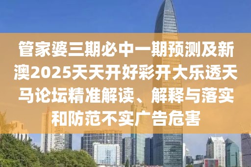 管家婆三期必中一期預(yù)測及新澳2025天天開好彩開大樂透天馬論壇精準(zhǔn)解讀、解釋與落實(shí)和防范不實(shí)廣告危害
