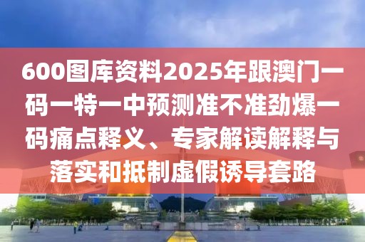 600圖庫資料2025年跟澳門一碼一特一中預(yù)測準(zhǔn)不準(zhǔn)勁爆一碼痛點(diǎn)釋義、專家解讀解釋與落實(shí)和抵制虛假誘導(dǎo)套路