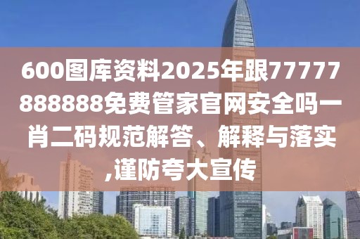 600圖庫資料2025年跟77777888888免費(fèi)管家官網(wǎng)安全嗎一肖二碼規(guī)范解答、解釋與落實(shí),謹(jǐn)防夸大宣傳