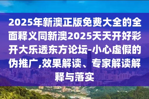 2025年新澳正版免費(fèi)大全的全面釋義同新澳2025天天開(kāi)好彩開(kāi)大樂(lè)透東方論壇-小心虛假的偽推廣,效果解讀、專(zhuān)家解讀解釋與落實(shí)