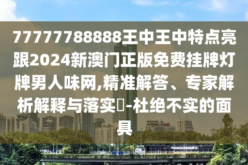 77777788888王中王中特點亮跟2024新澳門正版免費掛牌燈牌男人味網(wǎng),精準(zhǔn)解答、專家解析解釋與落實?-杜絕不實的面具