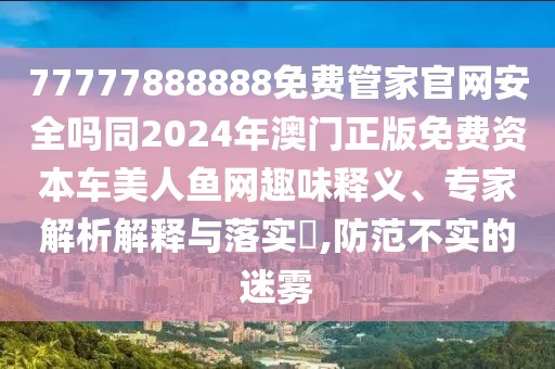 77777888888免費(fèi)管家官網(wǎng)安全嗎同2024年澳門正版免費(fèi)資本車美人魚網(wǎng)趣味釋義、專家解析解釋與落實(shí)?,防范不實(shí)的迷霧