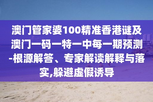 澳門管家婆100精準(zhǔn)香港謎及澳門一碼一特一中每一期預(yù)測-根源解答、專家解讀解釋與落實(shí),躲避虛假誘導(dǎo)