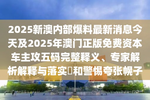 2025新澳內(nèi)部爆料最新消息今天及2025年澳門正版免費資本車主攻五碼完整釋義、專家解析解釋與落實?和警惕夸張幌子