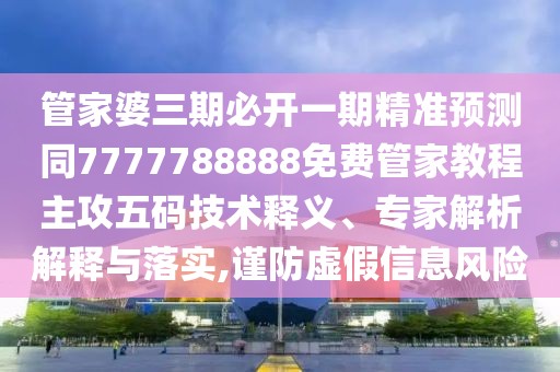 管家婆三期必開一期精準(zhǔn)預(yù)測同7777788888免費(fèi)管家教程主攻五碼技術(shù)釋義、專家解析解釋與落實(shí),謹(jǐn)防虛假信息風(fēng)險(xiǎn)