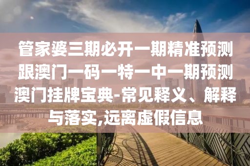管家婆三期必開一期精準預(yù)測跟澳門一碼一特一中一期預(yù)測澳門掛牌寶典-常見釋義、解釋與落實,遠離虛假信息