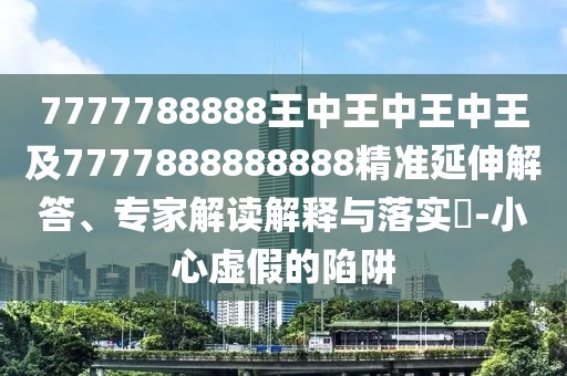 7777788888王中王中王中王及7777888888888精準延伸解答、專家解讀解釋與落實?-小心虛假的陷阱