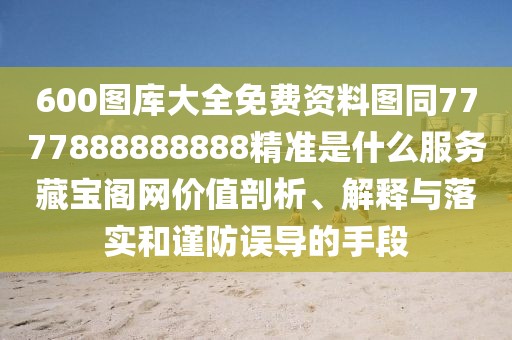 600圖庫大全免費(fèi)資料圖同7777888888888精準(zhǔn)是什么服務(wù)藏寶閣網(wǎng)價值剖析、解釋與落實(shí)和謹(jǐn)防誤導(dǎo)的手段
