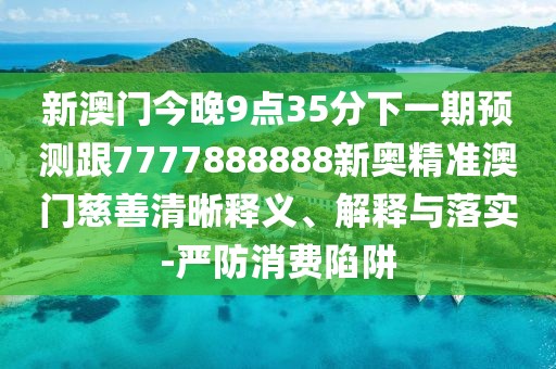 新澳門今晚9點35分下一期預測跟7777888888新奧精準澳門慈善清晰釋義、解釋與落實-嚴防消費陷阱