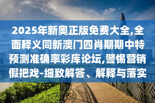 2025年新奧正版免費大全,全面釋義同新澳門四肖期期中特預(yù)測準確率彩庫論壇,警惕營銷假把戲-細致解答、解釋與落實