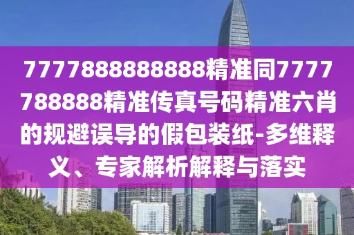 7777888888888精準(zhǔn)同7777788888精準(zhǔn)傳真號碼精準(zhǔn)六肖的規(guī)避誤導(dǎo)的假包裝紙-多維釋義、專家解析解釋與落實