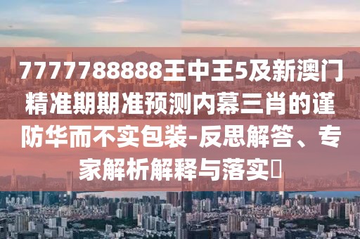 7777788888王中王5及新澳門精準期期準預(yù)測內(nèi)幕三肖的謹防華而不實包裝-反思解答、專家解析解釋與落實?