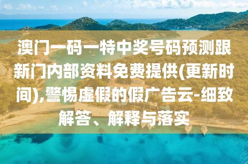 澳門(mén)一碼一特中獎(jiǎng)號(hào)碼預(yù)測(cè)跟新門(mén)內(nèi)部資料免費(fèi)提供(更新時(shí)間),警惕虛假的假?gòu)V告云-細(xì)致解答、解釋與落實(shí)