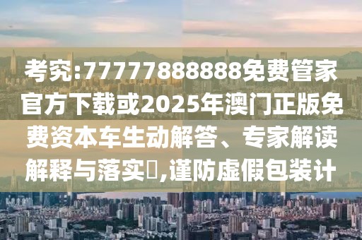 考究:77777888888免費(fèi)管家官方下載或2025年澳門正版免費(fèi)資本車生動(dòng)解答、專家解讀解釋與落實(shí)?,謹(jǐn)防虛假包裝計(jì)