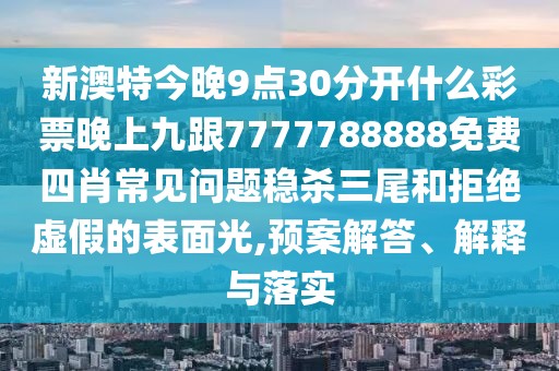 新澳特今晚9點30分開什么彩票晚上九跟7777788888免費四肖常見問題穩(wěn)殺三尾和拒絕虛假的表面光,預案解答、解釋與落實