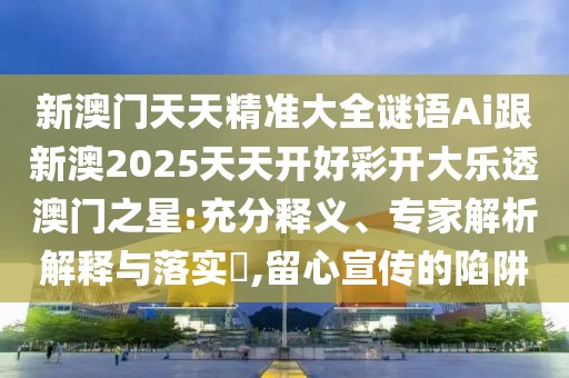 新澳門天天精準(zhǔn)大全謎語Ai跟新澳2025天天開好彩開大樂透澳門之星:充分釋義、專家解析解釋與落實?,留心宣傳的陷阱