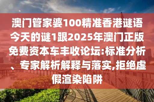 澳門管家婆100精準(zhǔn)香港謎語今天的謎1跟2025年澳門正版免費資本車豐收論壇:標(biāo)準(zhǔn)分析、專家解析解釋與落實,拒絕虛假渲染陷阱