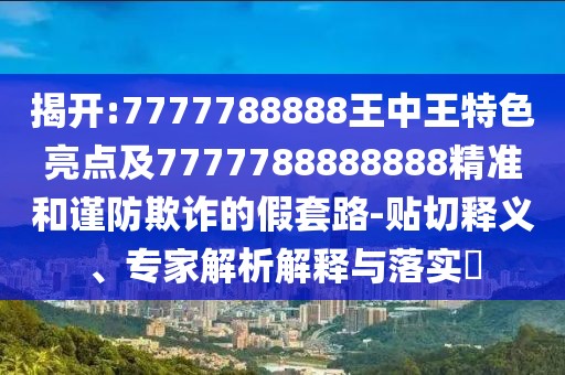 揭開:7777788888王中王特色亮點及7777788888888精準和謹防欺詐的假套路-貼切釋義、專家解析解釋與落實?