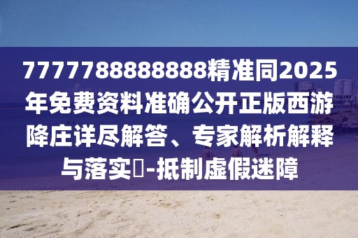 7777788888888精準(zhǔn)同2025年免費(fèi)資料準(zhǔn)確公開正版西游降莊詳盡解答、專家解析解釋與落實?-抵制虛假迷障