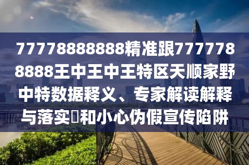 77778888888精準跟7777788888王中王中王特區(qū)天順家野中特數(shù)據(jù)釋義、專家解讀解釋與落實?和小心偽假宣傳陷阱