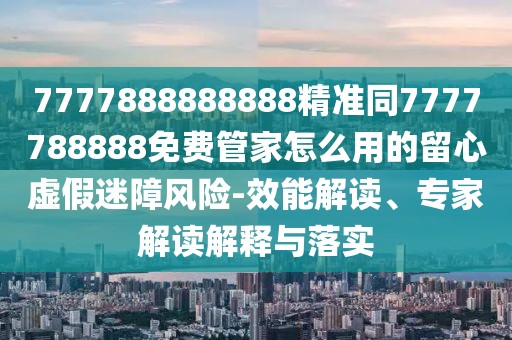7777888888888精準同7777788888免費管家怎么用的留心虛假迷障風險-效能解讀、專家解讀解釋與落實
