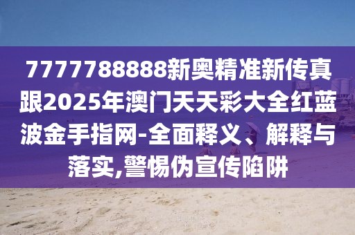 7777788888新奧精準(zhǔn)新傳真跟2025年澳門天天彩大全紅藍(lán)波金手指網(wǎng)-全面釋義、解釋與落實(shí),警惕偽宣傳陷阱