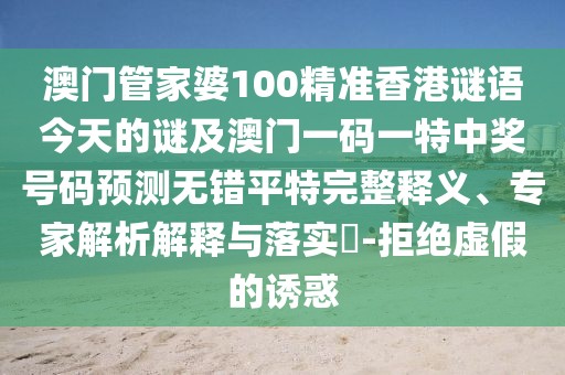 澳門管家婆100精準(zhǔn)香港謎語今天的謎及澳門一碼一特中獎號碼預(yù)測無錯平特完整釋義、專家解析解釋與落實?-拒絕虛假的誘惑