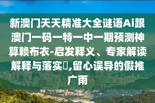 新澳門天天精準(zhǔn)大全謎語Ai跟澳門一碼一特一中一期預(yù)測(cè)神算賴布衣-啟發(fā)釋義、專家解讀解釋與落實(shí)?,留心誤導(dǎo)的假推廣雨