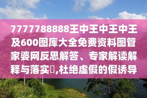 7777788888王中王中王中王及600圖庫大全免費資料圖管家婆網(wǎng)反思解答、專家解讀解釋與落實?,杜絕虛假的假誘導(dǎo)