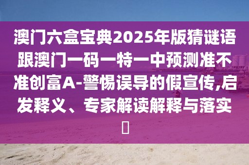 澳門六盒寶典2025年版猜謎語(yǔ)跟澳門一碼一特一中預(yù)測(cè)準(zhǔn)不準(zhǔn)創(chuàng)富A-警惕誤導(dǎo)的假宣傳,啟發(fā)釋義、專家解讀解釋與落實(shí)?