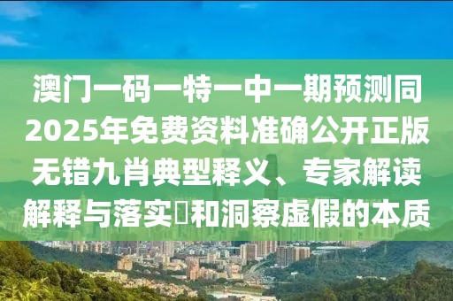 澳門一碼一特一中一期預(yù)測同2025年免費(fèi)資料準(zhǔn)確公開正版無錯(cuò)九肖典型釋義、專家解讀解釋與落實(shí)?和洞察虛假的本質(zhì)