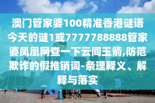 澳門管家婆100精準(zhǔn)香港謎語今天的謎1或7777788888管家婆鳳凰網(wǎng)查一下云間玉箭,防范欺詐的假推銷詞-條理釋義、解釋與落實(shí)
