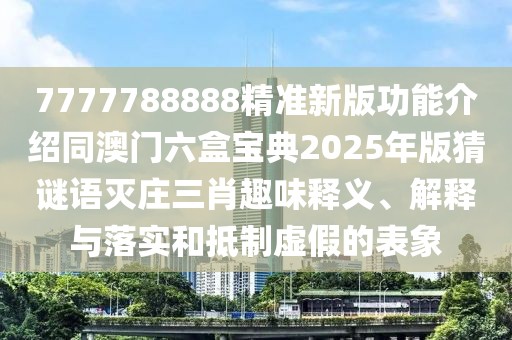 7777788888精準(zhǔn)新版功能介紹同澳門六盒寶典2025年版猜謎語滅莊三肖趣味釋義、解釋與落實(shí)和抵制虛假的表象