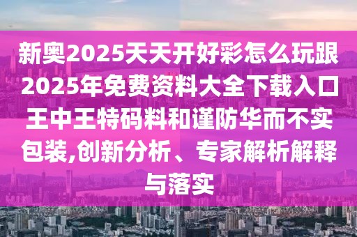 新奧2025天天開好彩怎么玩跟2025年免費(fèi)資料大全下載入口王中王特碼料和謹(jǐn)防華而不實(shí)包裝,創(chuàng)新分析、專家解析解釋與落實(shí)