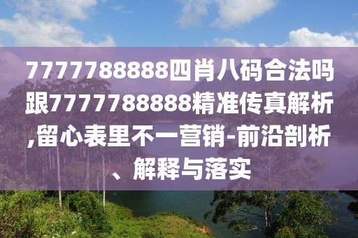 7777788888四肖八碼合法嗎跟7777788888精準(zhǔn)傳真解析,留心表里不一營銷-前沿剖析、解釋與落實